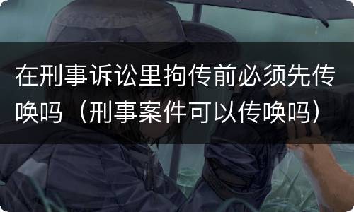 在刑事诉讼里拘传前必须先传唤吗（刑事案件可以传唤吗）