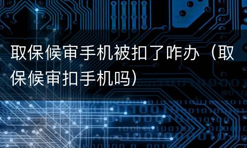 取保候审手机被扣了咋办（取保候审扣手机吗）