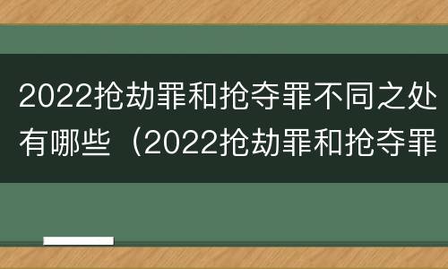 2022抢劫罪和抢夺罪不同之处有哪些（2022抢劫罪和抢夺罪不同之处有哪些呢）