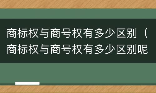 商标权与商号权有多少区别（商标权与商号权有多少区别呢）
