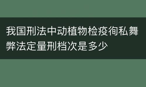 我国刑法中动植物检疫徇私舞弊法定量刑档次是多少
