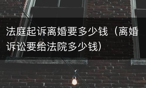 法庭起诉离婚要多少钱（离婚诉讼要给法院多少钱）