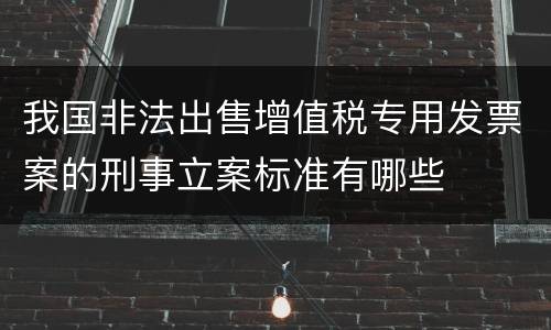 我国非法出售增值税专用发票案的刑事立案标准有哪些