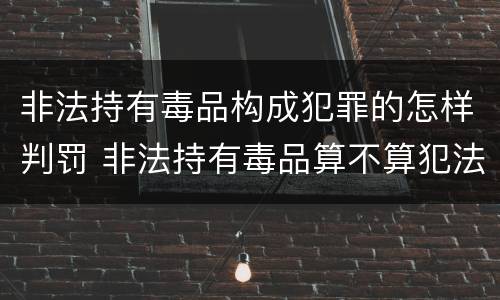 非法持有毒品构成犯罪的怎样判罚 非法持有毒品算不算犯法