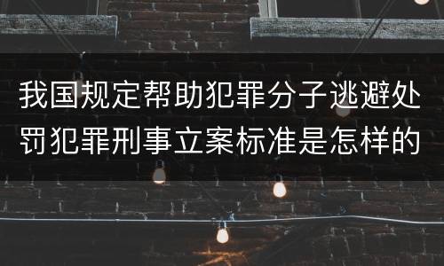 我国规定帮助犯罪分子逃避处罚犯罪刑事立案标准是怎样的
