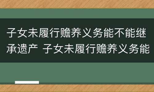 子女未履行赡养义务能不能继承遗产 子女未履行赡养义务能不能继承遗产呢