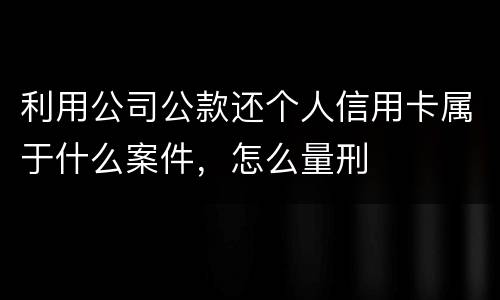 利用公司公款还个人信用卡属于什么案件，怎么量刑