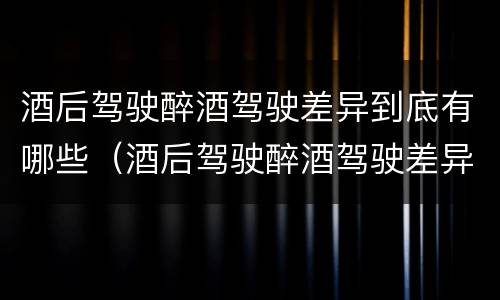 酒后驾驶醉酒驾驶差异到底有哪些（酒后驾驶醉酒驾驶差异到底有哪些表现）