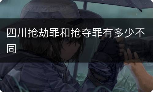 四川抢劫罪和抢夺罪有多少不同