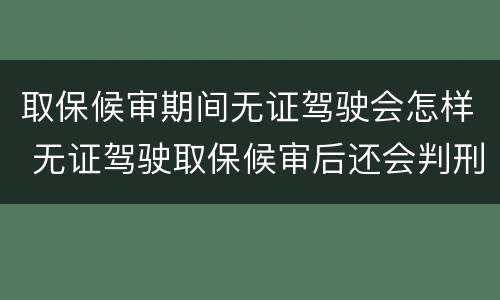 取保候审期间无证驾驶会怎样 无证驾驶取保候审后还会判刑吗办理了