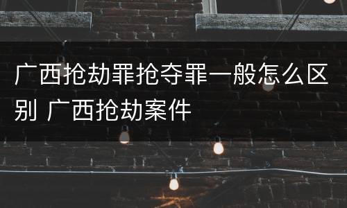广西抢劫罪抢夺罪一般怎么区别 广西抢劫案件