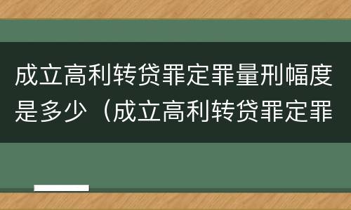 成立高利转贷罪定罪量刑幅度是多少（成立高利转贷罪定罪量刑幅度是多少年）