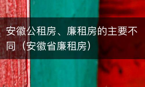 安徽公租房、廉租房的主要不同（安徽省廉租房）