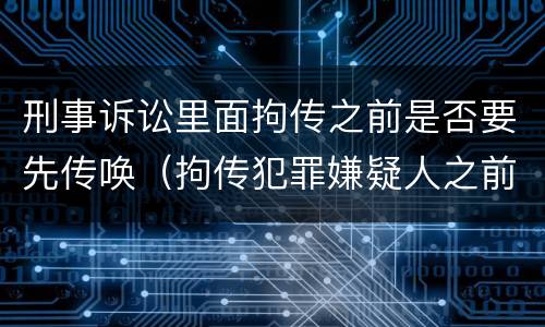 刑事诉讼里面拘传之前是否要先传唤（拘传犯罪嫌疑人之前必须先传唤）
