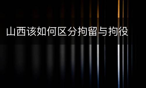 山西该如何区分拘留与拘役