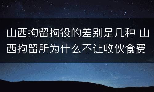 山西拘留拘役的差别是几种 山西拘留所为什么不让收伙食费