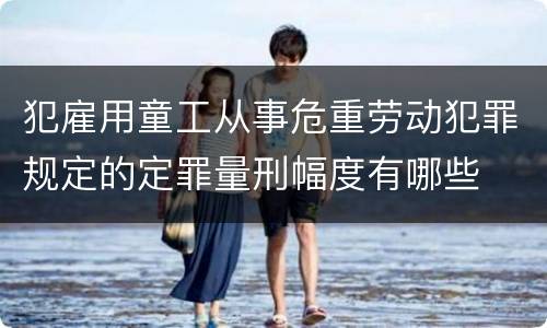 犯雇用童工从事危重劳动犯罪规定的定罪量刑幅度有哪些