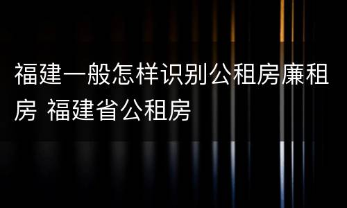 福建一般怎样识别公租房廉租房 福建省公租房