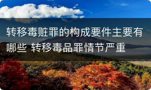 转移毒赃罪的构成要件主要有哪些 转移毒品罪情节严重