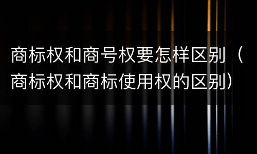 商标权和商号权要怎样区别（商标权和商标使用权的区别）
