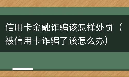 信用卡金融诈骗该怎样处罚（被信用卡诈骗了该怎么办）