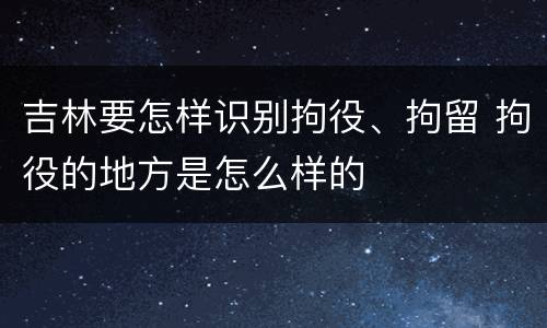 吉林要怎样识别拘役、拘留 拘役的地方是怎么样的