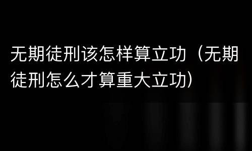 无期徒刑该怎样算立功（无期徒刑怎么才算重大立功）