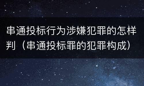 串通投标行为涉嫌犯罪的怎样判（串通投标罪的犯罪构成）