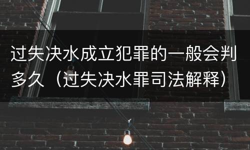 过失决水成立犯罪的一般会判多久（过失决水罪司法解释）