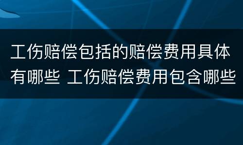 工伤赔偿包括的赔偿费用具体有哪些 工伤赔偿费用包含哪些