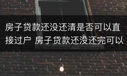 房子贷款还没还清是否可以直接过户 房子贷款还没还完可以过户吗