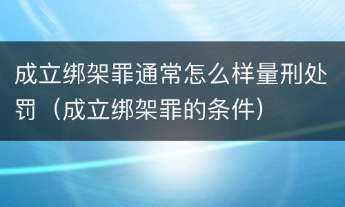 成立绑架罪通常怎么样量刑处罚（成立绑架罪的条件）