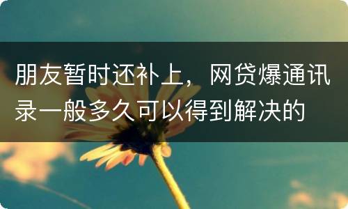 朋友暂时还补上，网贷爆通讯录一般多久可以得到解决的