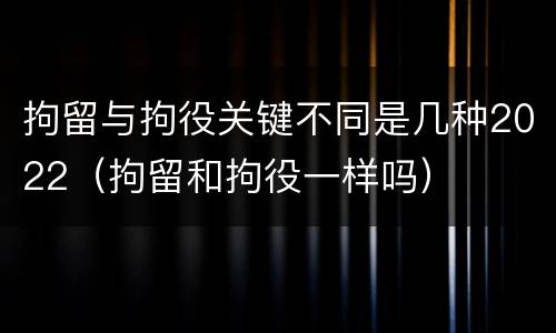 拘留与拘役关键不同是几种2022（拘留和拘役一样吗）