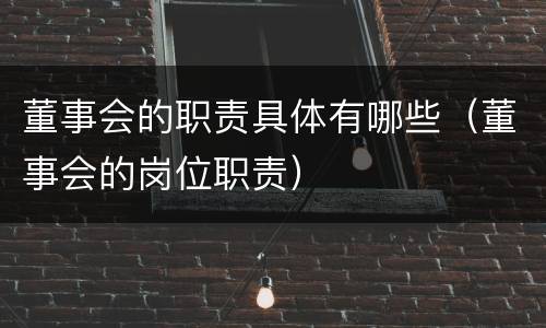 董事会的职责具体有哪些（董事会的岗位职责）