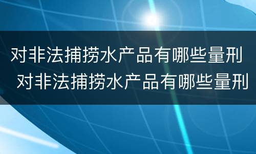对非法捕捞水产品有哪些量刑 对非法捕捞水产品有哪些量刑要求