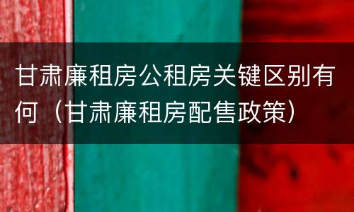 甘肃廉租房公租房关键区别有何（甘肃廉租房配售政策）