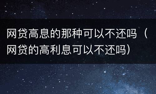 网贷高息的那种可以不还吗（网贷的高利息可以不还吗）