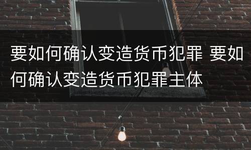 要如何确认变造货币犯罪 要如何确认变造货币犯罪主体