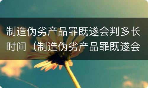 制造伪劣产品罪既遂会判多长时间（制造伪劣产品罪既遂会判多长时间呢）