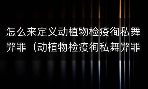 怎么来定义动植物检疫徇私舞弊罪（动植物检疫徇私舞弊罪量刑）