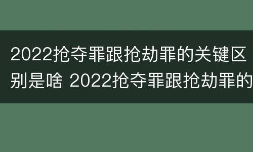 2022抢夺罪跟抢劫罪的关键区别是啥 2022抢夺罪跟抢劫罪的关键区别是啥呀