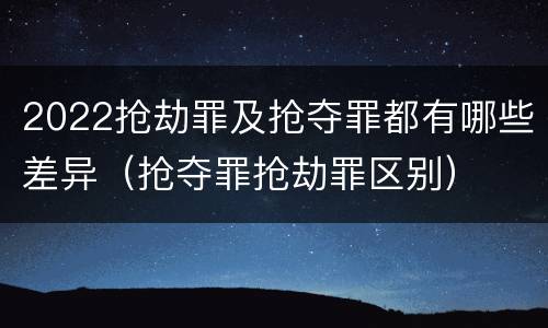 2022抢劫罪及抢夺罪都有哪些差异（抢夺罪抢劫罪区别）