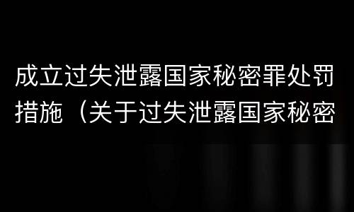 成立过失泄露国家秘密罪处罚措施（关于过失泄露国家秘密罪立案标准）