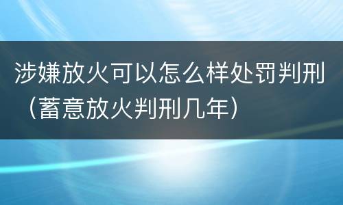 涉嫌放火可以怎么样处罚判刑（蓄意放火判刑几年）