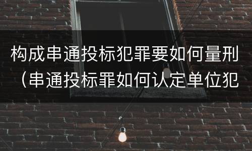 构成串通投标犯罪要如何量刑（串通投标罪如何认定单位犯罪）