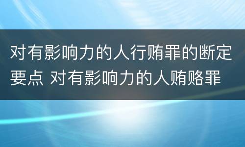 对有影响力的人行贿罪的断定要点 对有影响力的人贿赂罪