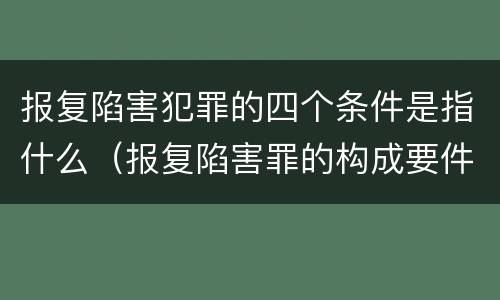 报复陷害犯罪的四个条件是指什么（报复陷害罪的构成要件）