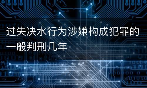 过失决水行为涉嫌构成犯罪的一般判刑几年