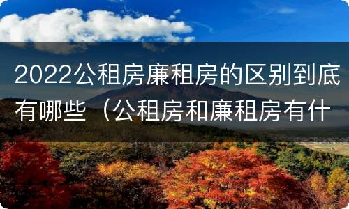 2022公租房廉租房的区别到底有哪些（公租房和廉租房有什么区别?2019年的）